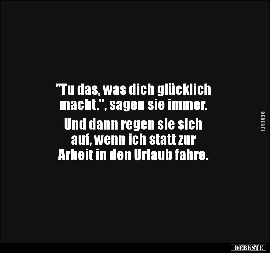 "Tu das, was dich glücklich
macht.", sagen sie immer.
Und dann regen sie sich
auf, wenn ich statt zur
Arb...