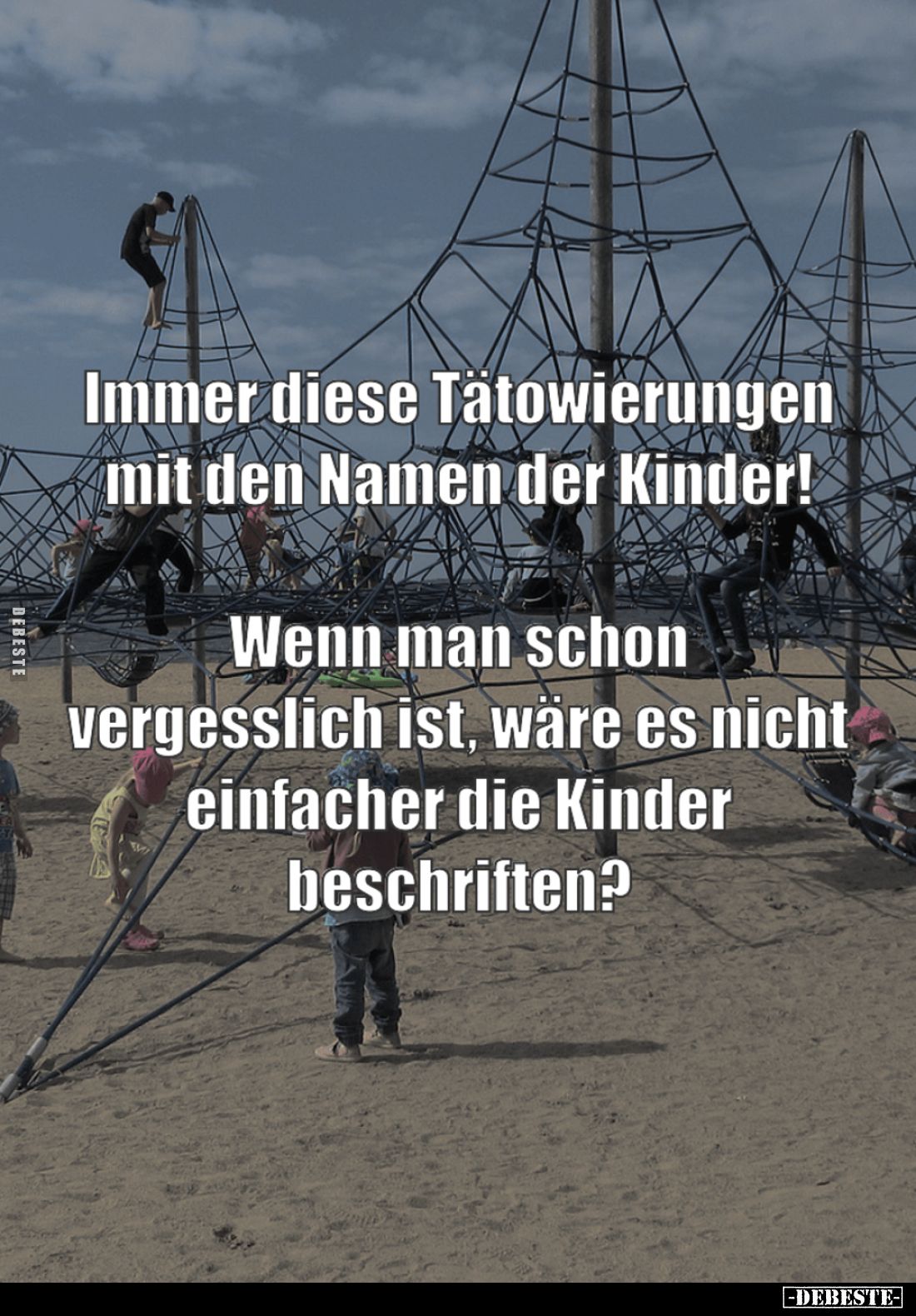 Immer diese Tätowierungen mit den Namen der Kinder!
Wenn man schon vergesslich ist, wäre es nicht einfacher die Kinder besch...