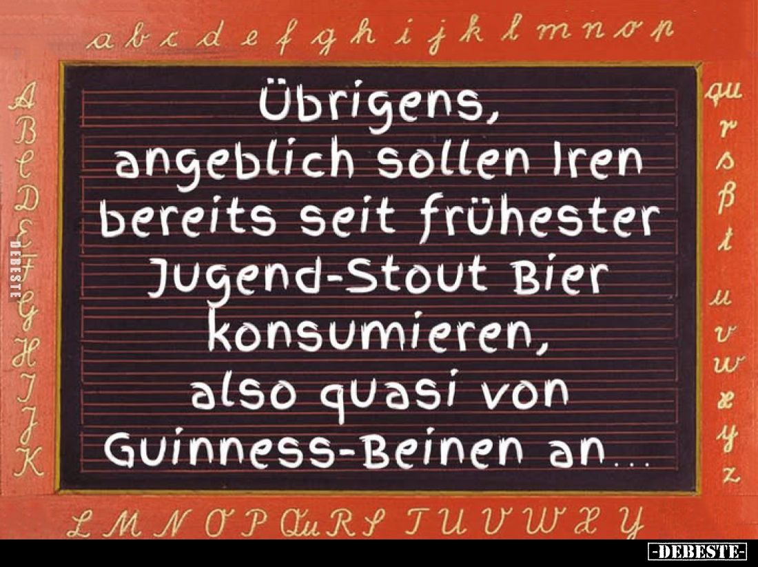 Übrigens, angeblich sollen Iren bereits seit frühester Jugend-Stout Bier konsumieren, also quasi von Guinness-Beinen an.