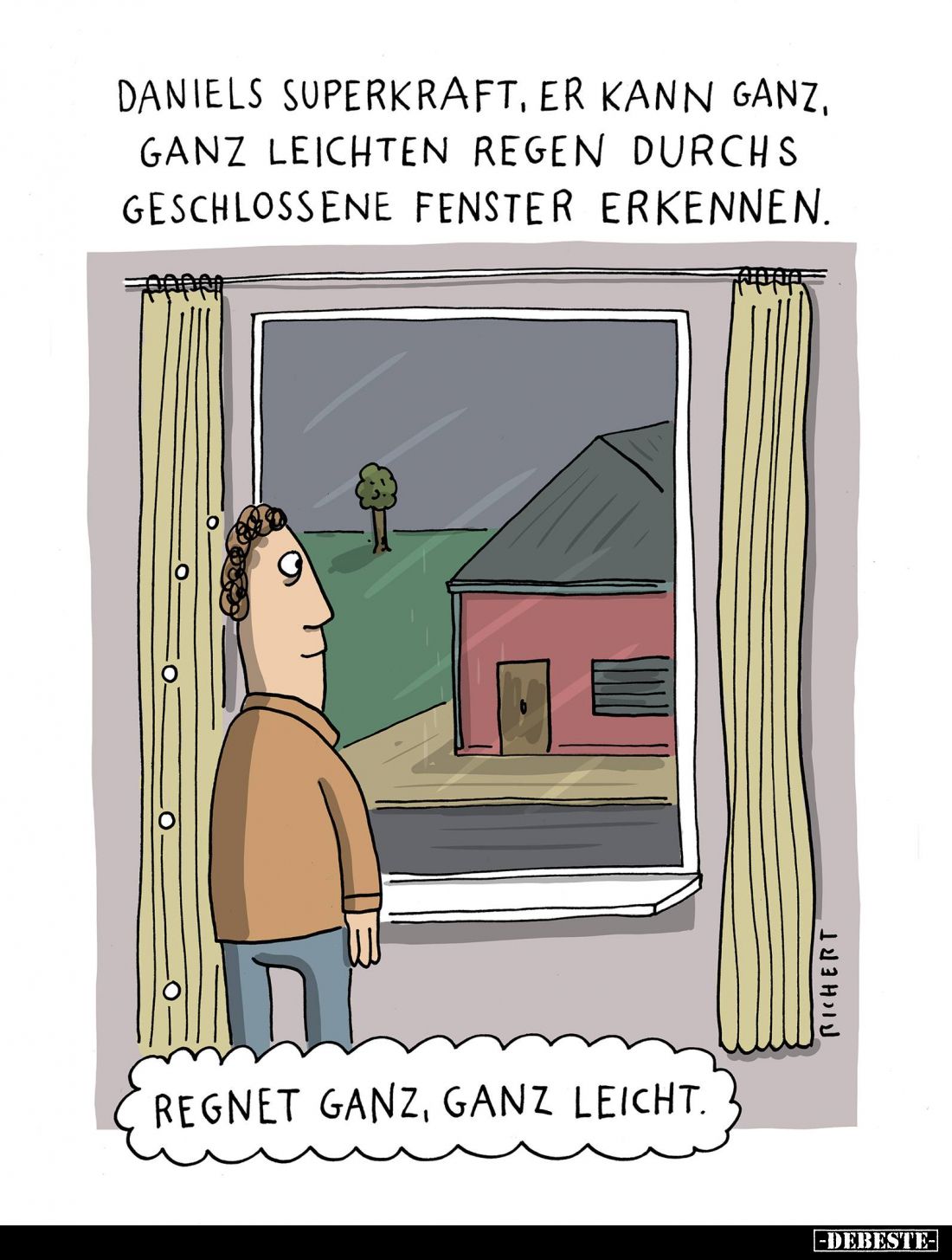 Daniels Superkraft, er kann ganz, ganz leichten Regen durchs geschlossene Fenster erkennen.
Regnet ganz, ganz leicht.