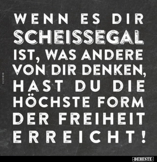 Wenn es dir scheissegal ist, was andere von dir denken, hast du die höchste Form der Freiheit erreicht!