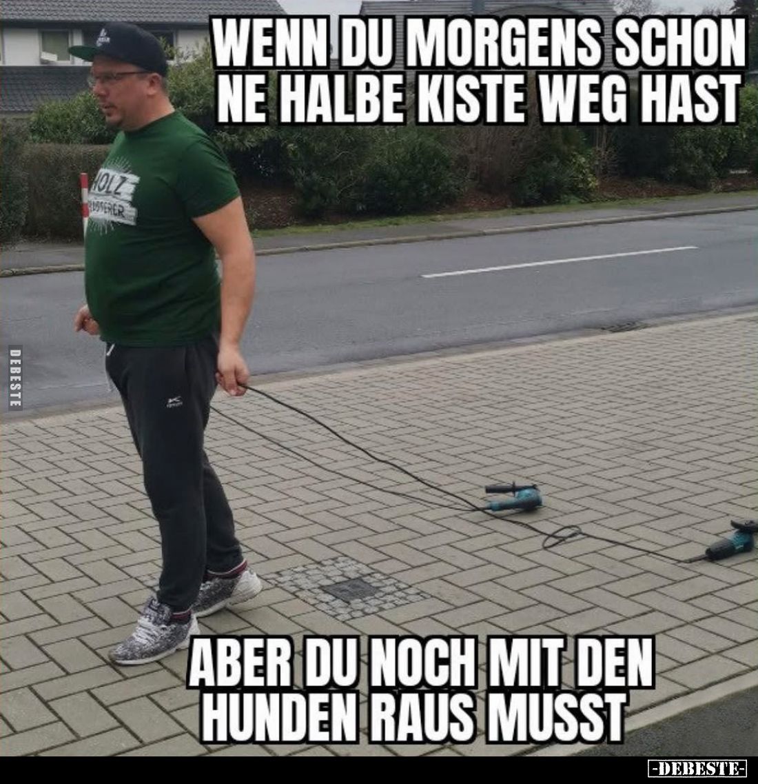 Wenn du morgens schon ne halbe Kiste weg hast
aber du noch mit den Hunden raus musst