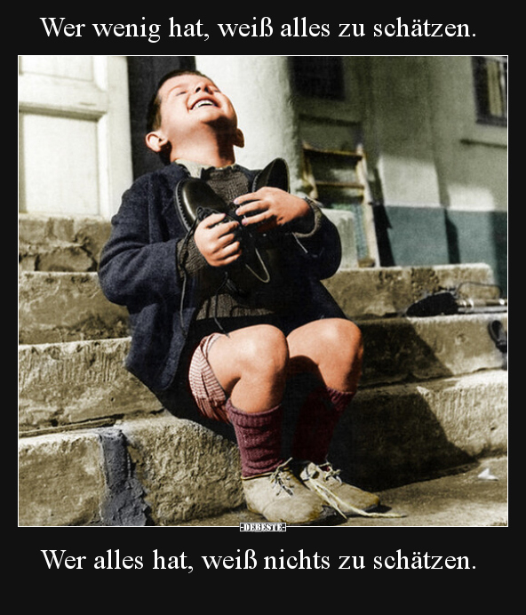 Wer wenig hat, weiß alles zu schätzen.

Wer alles hat, weiß nichts zu schätzen.