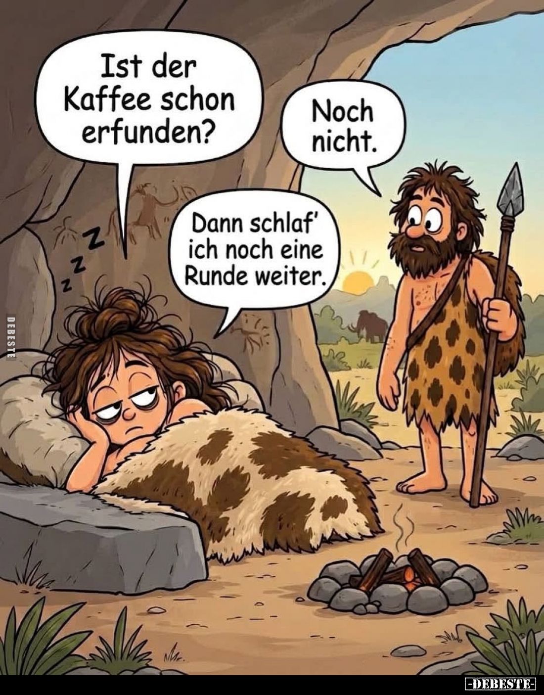 Ist der Kaffee schon erfunden? -
Noch nicht.
-
Dann schlaf' ich noch eine Runde weiter.