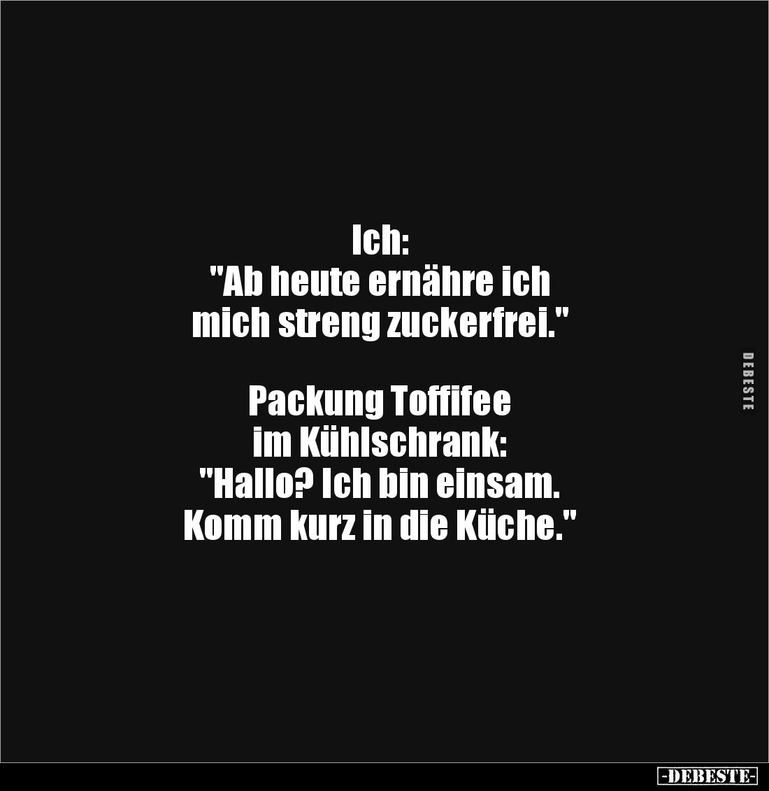 Ich: 
"Ab heute ernähre ich 
mich streng zuckerfrei."



Packung Toffifee 
im Kühlschrank:
"Hallo? Ich...