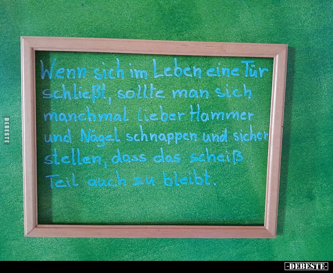 Wenn sich im Leben eine Tür Schließt, sollte man sich manchmal lieber Hammer und Nägel schnappen und sicher stellen, dass das...