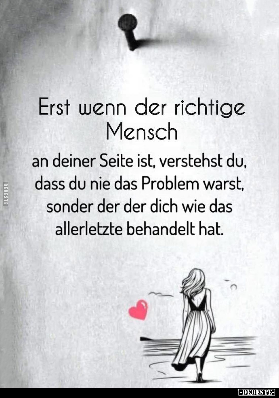 Erst wenn der richtige Mensch
an deiner Seite ist, verstehst du, dass du nie das Problem warst, sonder der der dich wie das ...