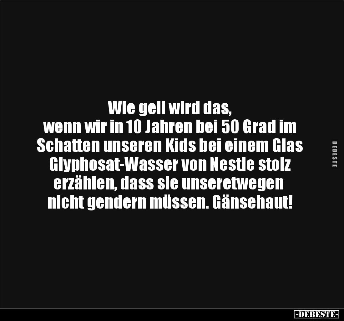 Wie geil wird das,
wenn wir in 10 Jahren bei 50 Grad im
Schatten unseren Kids bei einem Glas
Glyphosat-Wasser von Nestl...