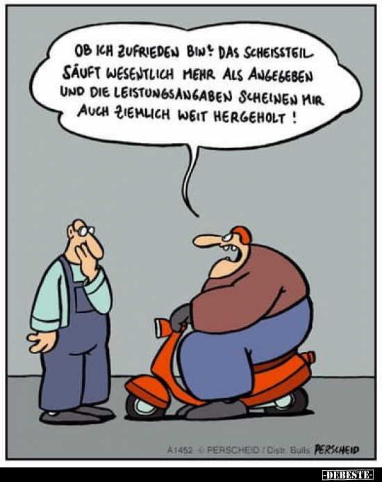 Ob ich zufrieden bin? Das Scheissteil säuft wesentlich mehr als angegeben und die Leistungsangaben scheinen mir auch ziemlich...