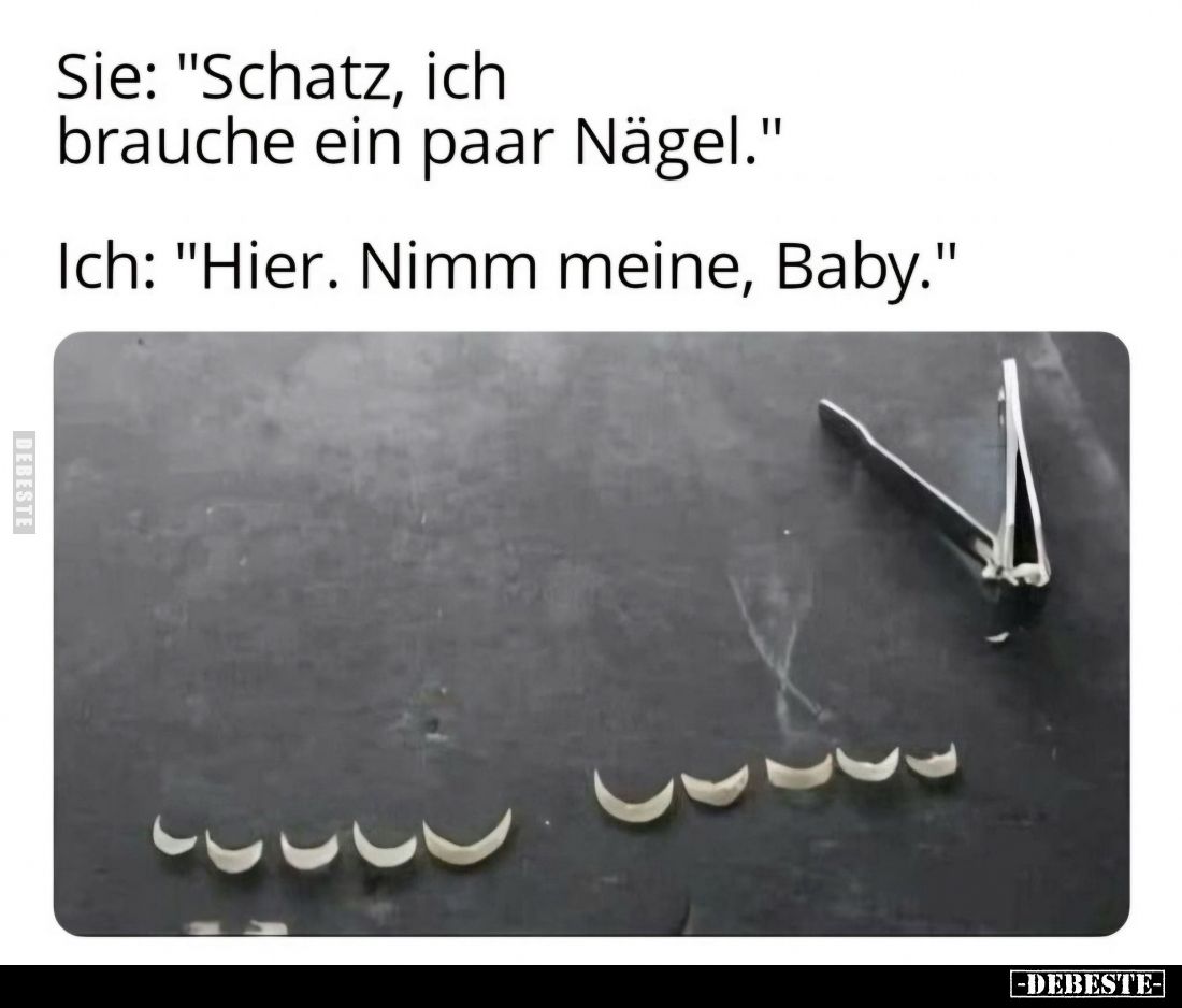 Sie: "Schatz, ich brauche ein paar Nägel." -
Ich: "Hier. Nimm meine, Baby."