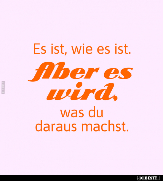 Es Ist, Wie Es Ist. Aber Es Wird. Was Du Daraus Machst. - DEBESTE.de