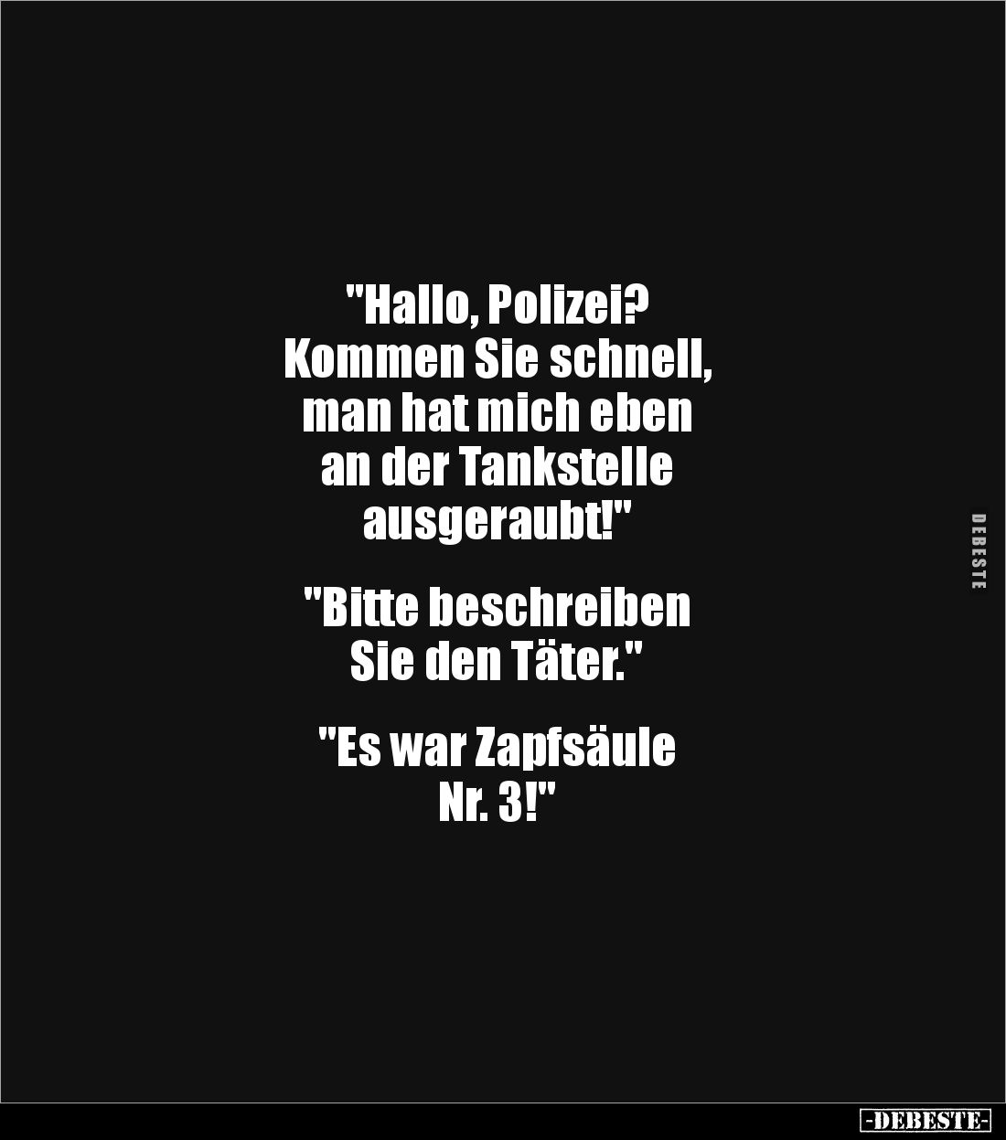 "Hallo, Polizei? 
Kommen Sie schnell, 
man hat mich eben 
an der Tankstelle 
ausgeraubt!"


"Bitte besc...