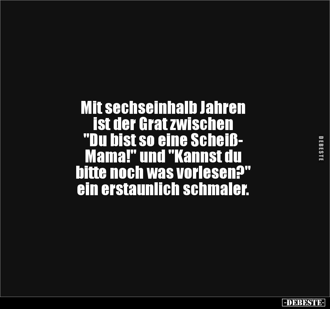 Mit sechseinhalb Jahren 
ist der Grat zwischen 
"Du bist so eine Scheiß-
Mama!" und "Kannst du 
bitte noch...