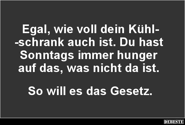 Egal, wie voll dein Kühl-
-schrank auch ist. Du hast
Sonntags immer hunger
auf das, was nicht da ist.
So will es...