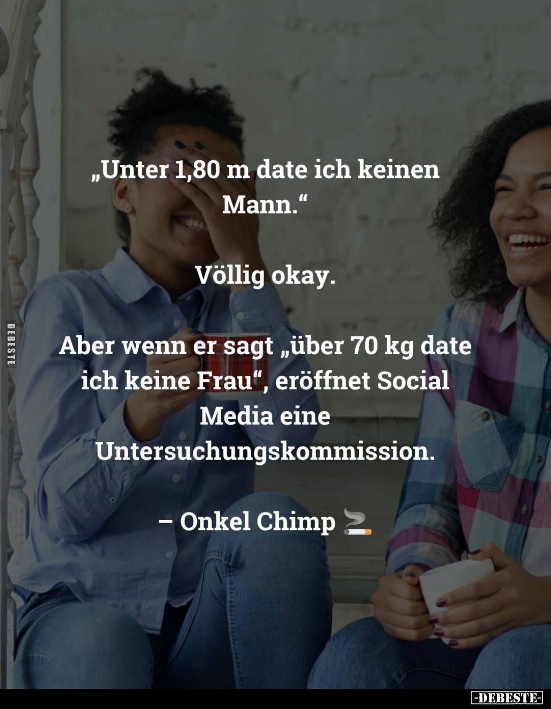 "Unter 1,80 m date ich keinen Mann."
-
Völlig okay.
-
Aber wenn er sagt "über 70 kg date ich keine Frau&qu...