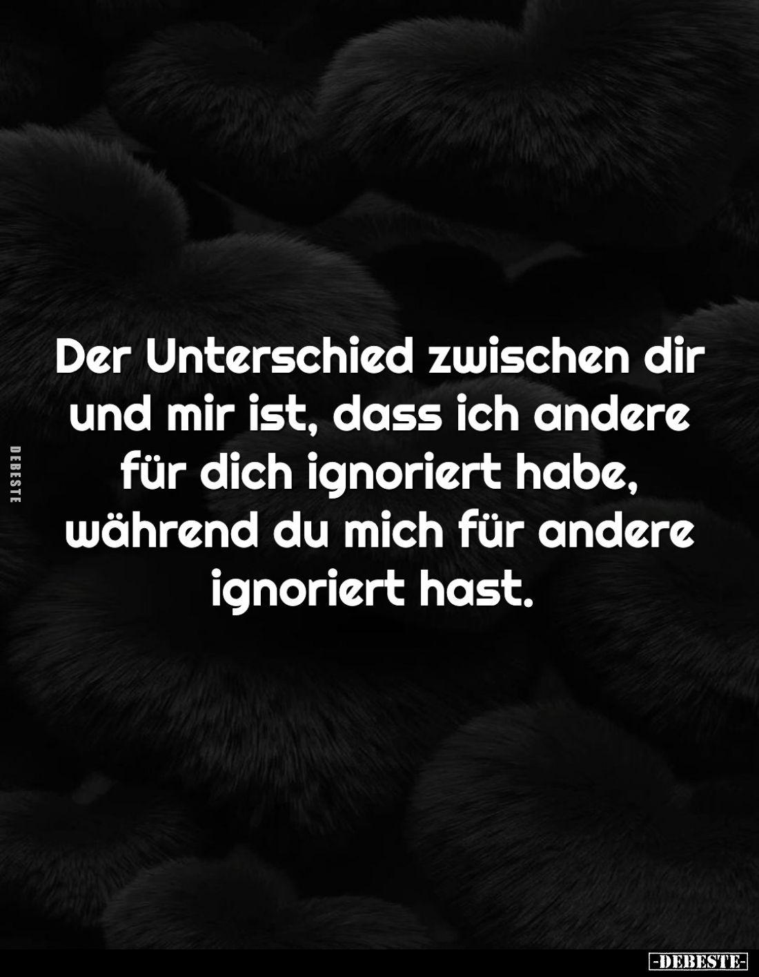 Der Unterschied zwischen dir und mir ist, dass ich andere für dich ignoriert habe, während du mich für andere ignoriert hast.