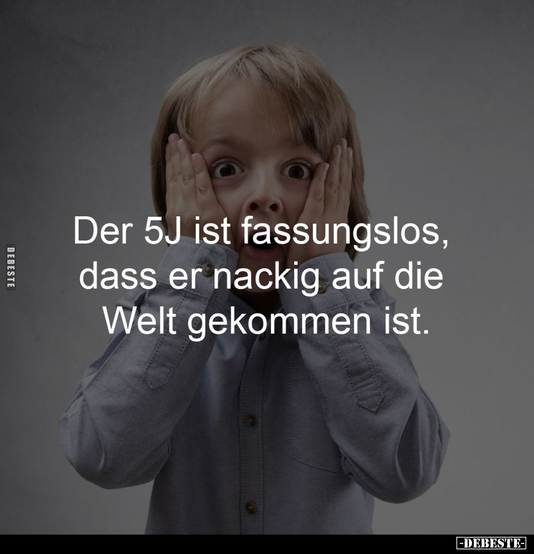 Der 5J ist fassungslos,
dass er nackig auf die
Welt gekommen ist.