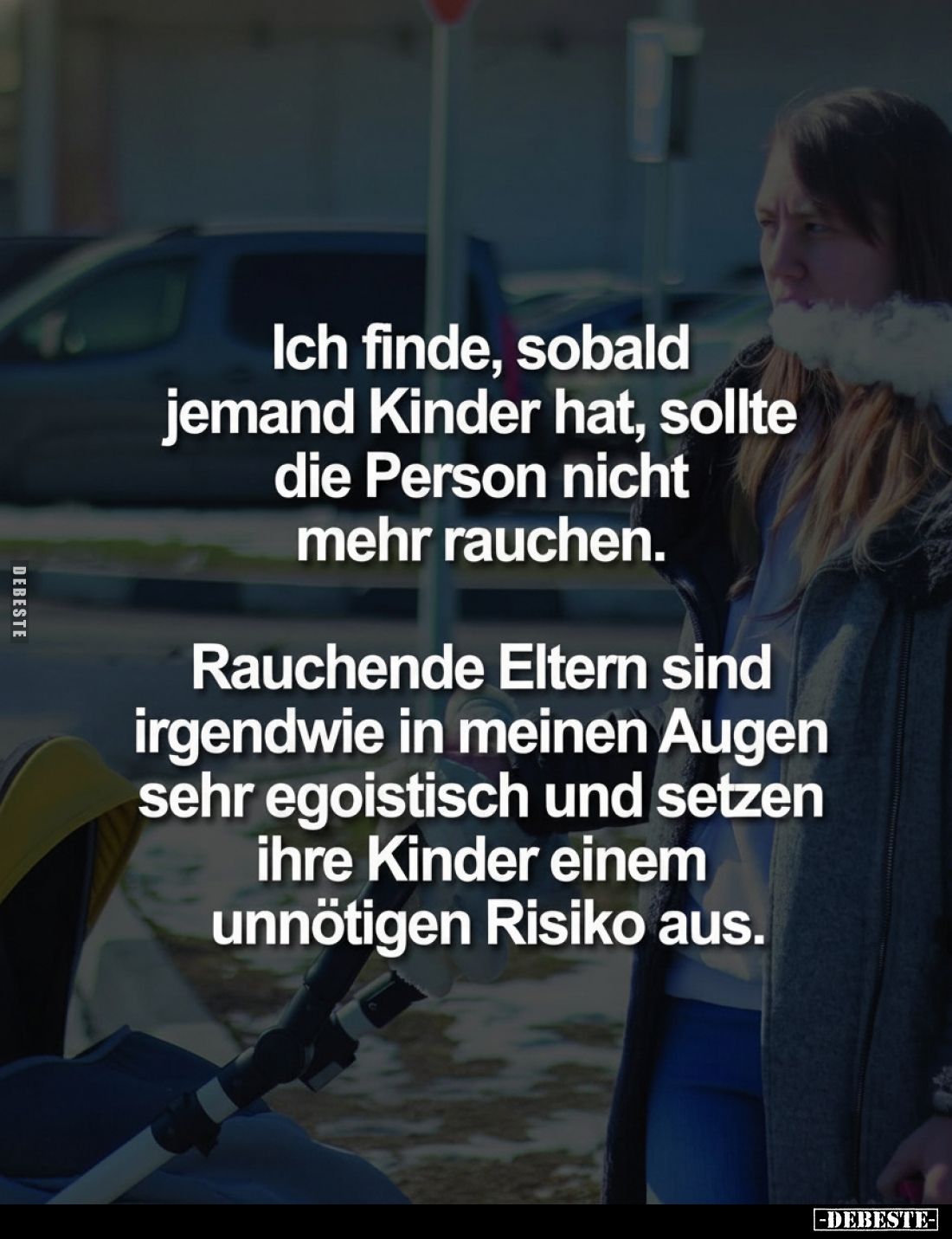 Ich finde, sobald jemand Kinder hat, sollte die Person nicht mehr rauchen.
Rauchende Eltern sind irgendwie in meinen Augen s...