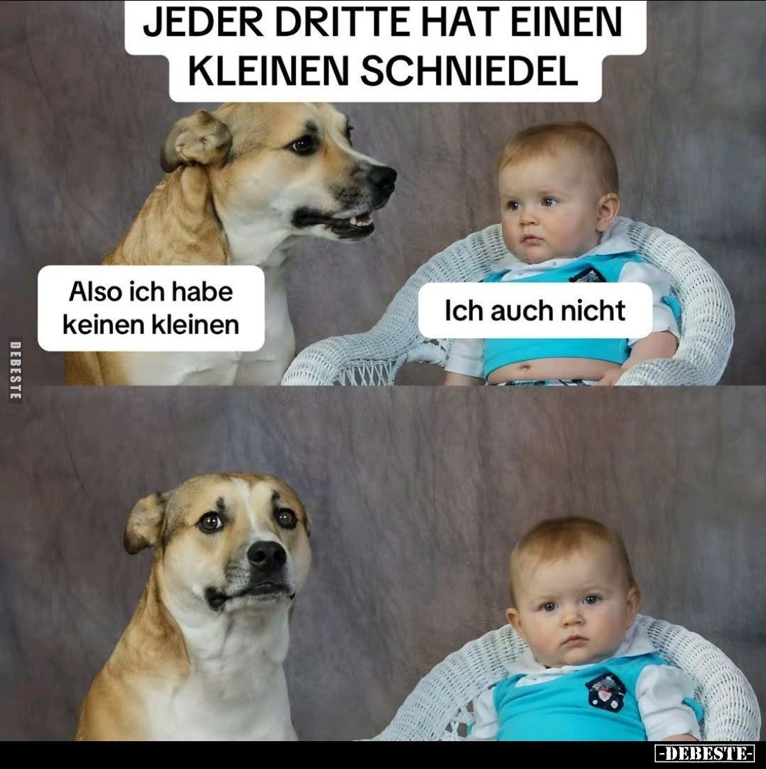 Jeder dritte hat einen kleinen Schniedel. -
Also ich habe keinen kleinen. -
Ich auch nicht.