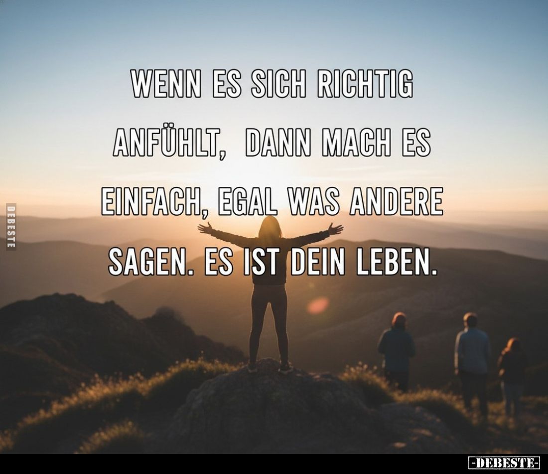 Wenn es sich richtig anfühlt, dann mach es einfach, egal was andere sagen. Es ist dein Leben.