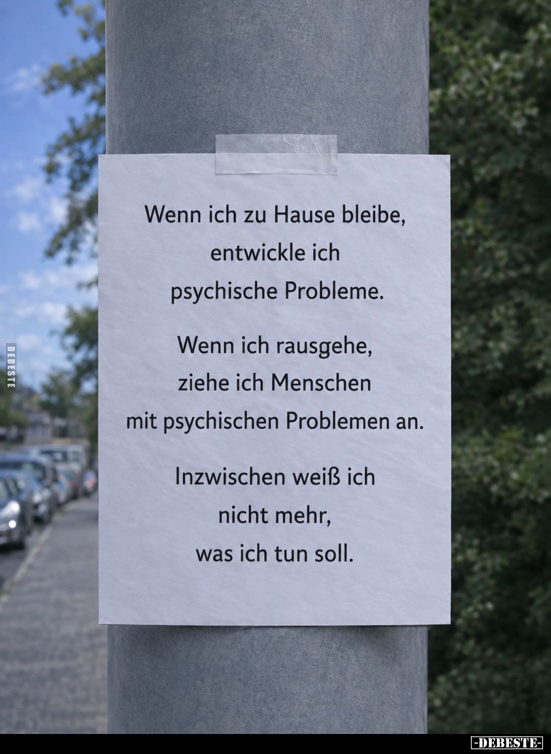 Wenn ich zu Hause bleibe,
entwickle ich
psychische Probleme.

Wenn ich rausgehe,
ziehe ich Menschen
mit psychischen Pro...