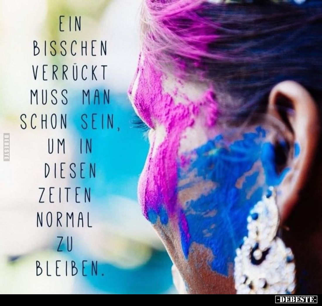 Ein bisschen verrückt muss man schon sein, um in diesen Zeiten normal zu bleiben.