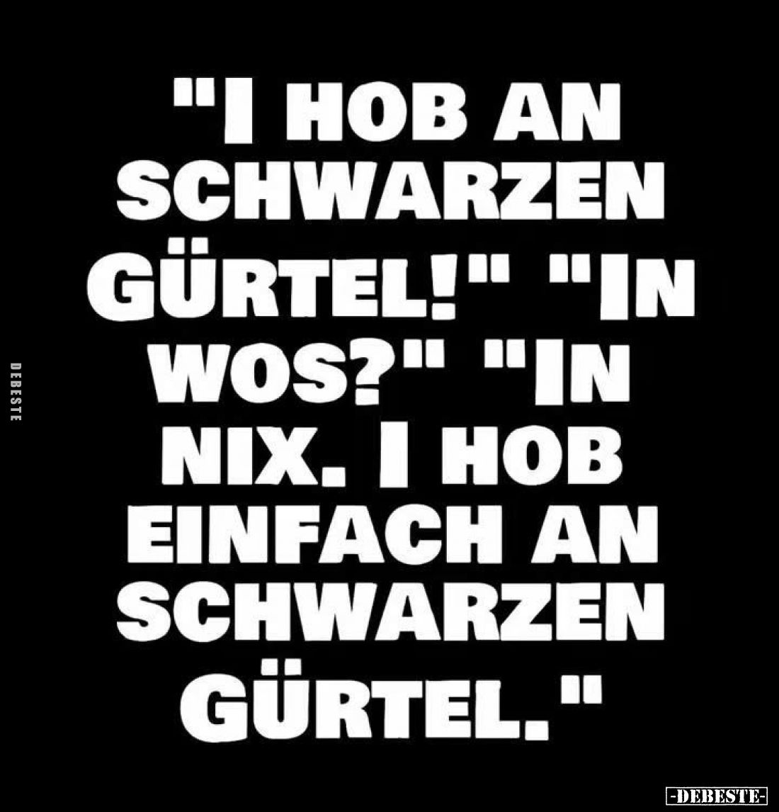 "I hob an schwarzen Gürtel!" -
"In wos?" -
"In nix. I hob einfach an schwarzen Gürtel."