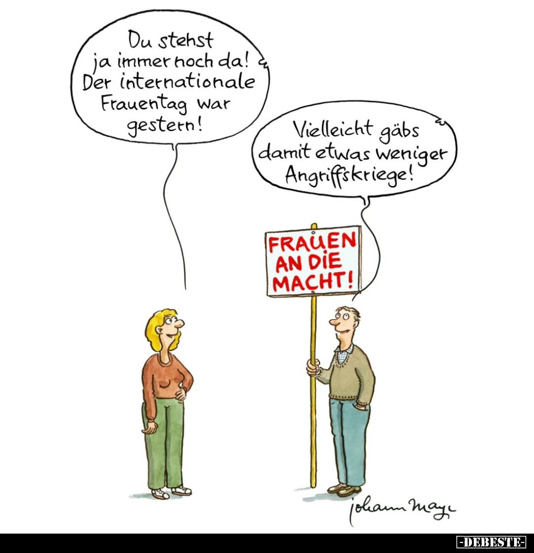 Du stehst ja immer noch da! Der internationale Frauentag war gestern! -
Vielleicht gäbs damit etwas weniger Angriffskriege!
