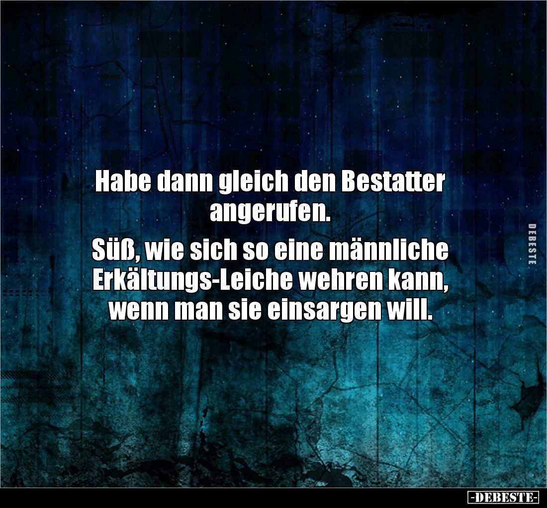 Habe dann gleich den Bestatter 
angerufen.

Süß, wie sich so eine männliche 
Erkältungs-Leiche wehren kann, 
wenn man si...