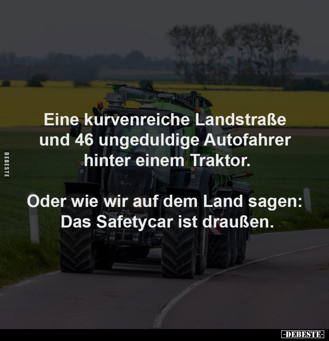 Eine kurvenreiche Landstraße 
und 46 ungeduldige Autofahrer 
hinter einem Traktor.

Oder wie wir auf dem Land sagen: 
Da...
