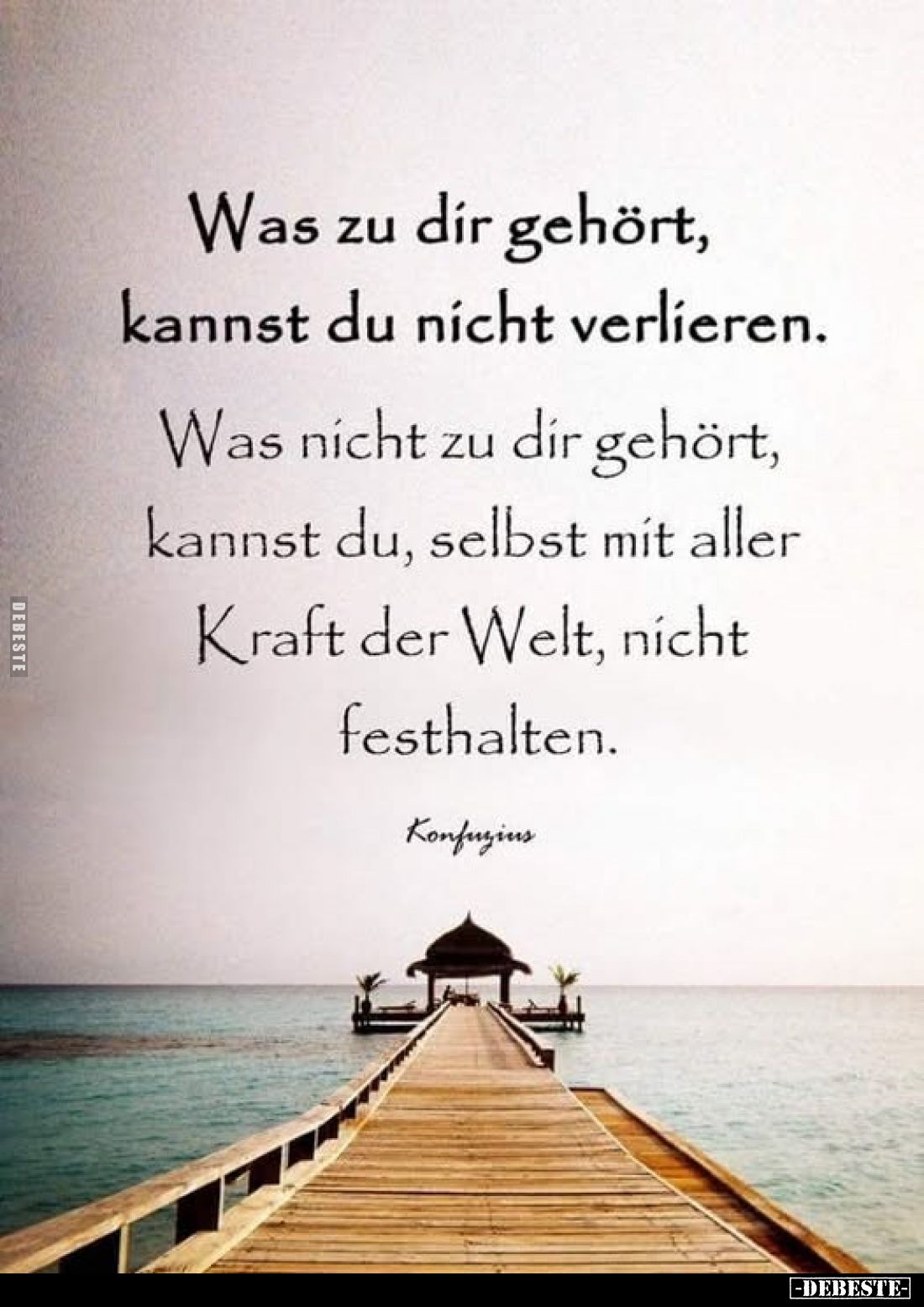 Was zu dir gehört, kannst du nicht verlieren.
Was nicht zu dir gehört, kannst du, selbst mit aller Kraft der Welt, nicht fes...