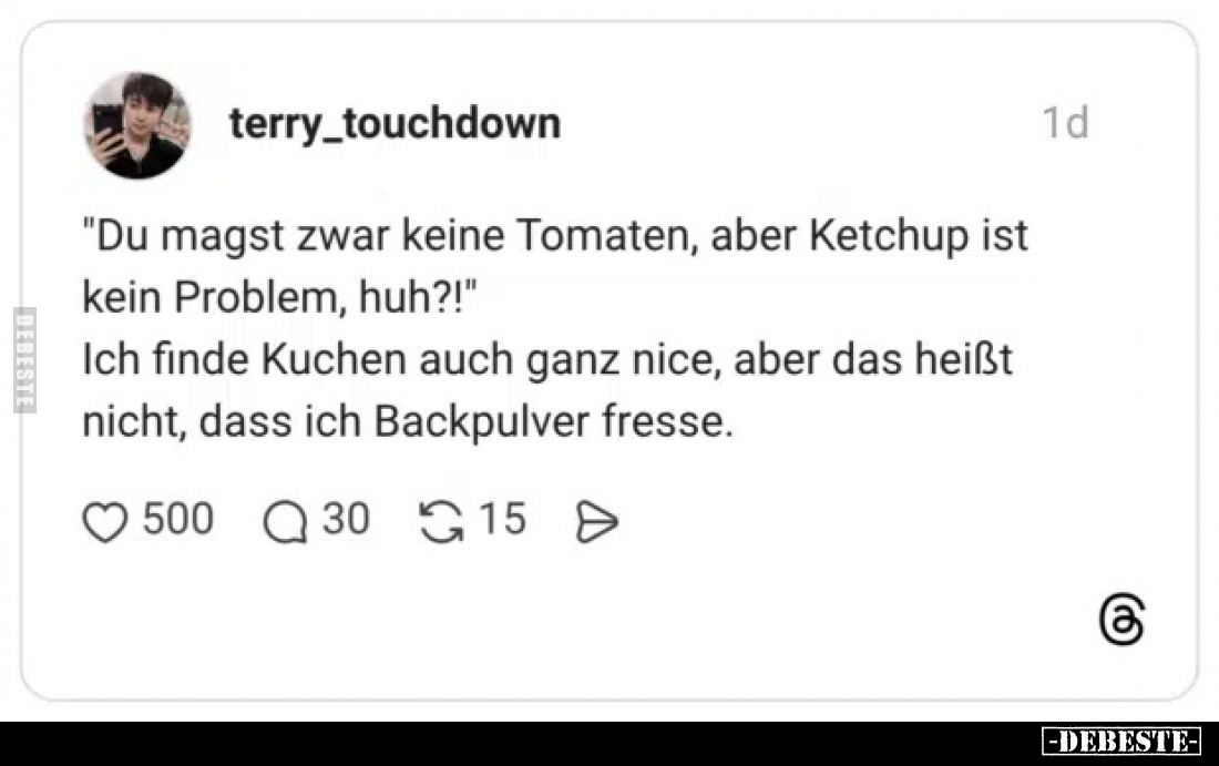 "Du magst zwar keine Tomaten, aber Ketchup ist kein Problem, huh?!"
Ich finde Kuchen auch ganz nice, aber das heiß...