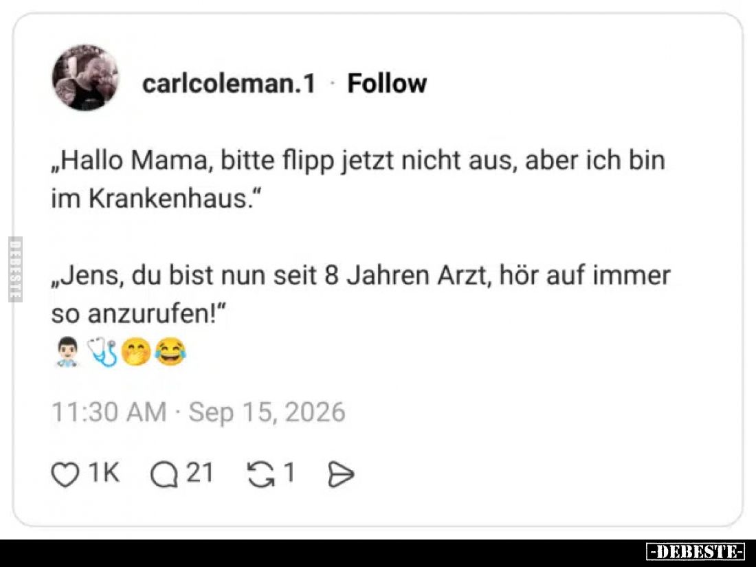 „Hallo Mama, bitte flipp jetzt nicht aus, aber ich bin im Krankenhaus.“

„Jens, du bist nun seit 8 Jahren Arzt, hör auf imm...