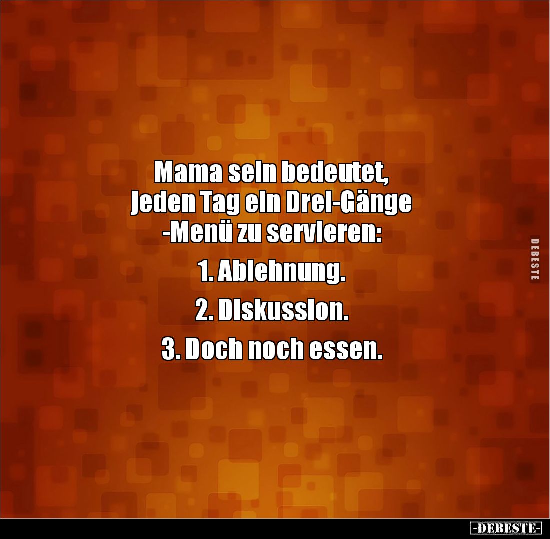 Mama sein bedeutet, 
jeden Tag ein Drei-Gänge
-Menü zu servieren: 

1. Ablehnung. 

2. Diskussion. 

3. Doch noch ess...
