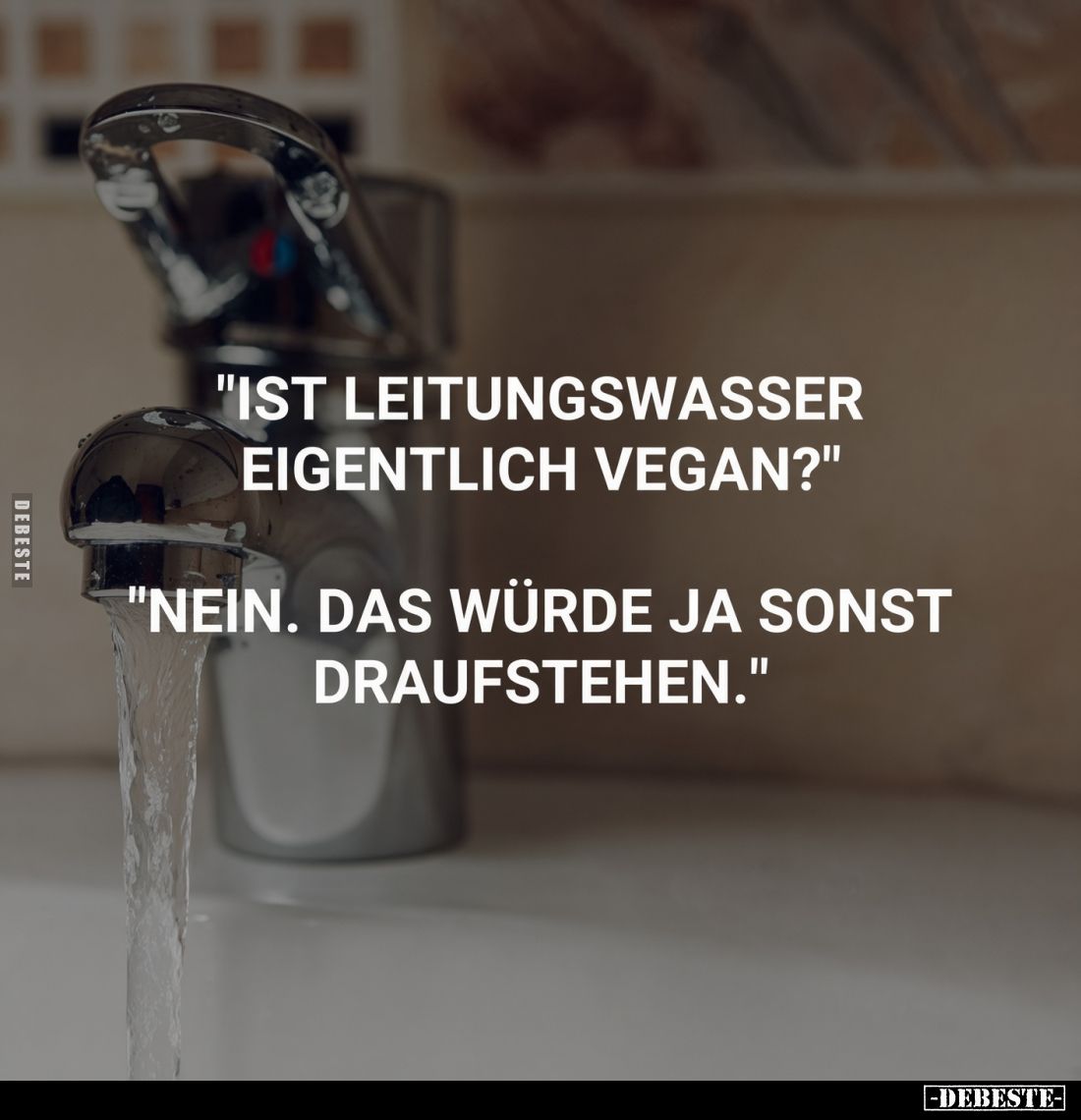 "ist Leitungswasser eigentlich vegan?"
"Nein. zdas würde ja sonst draufstehen."