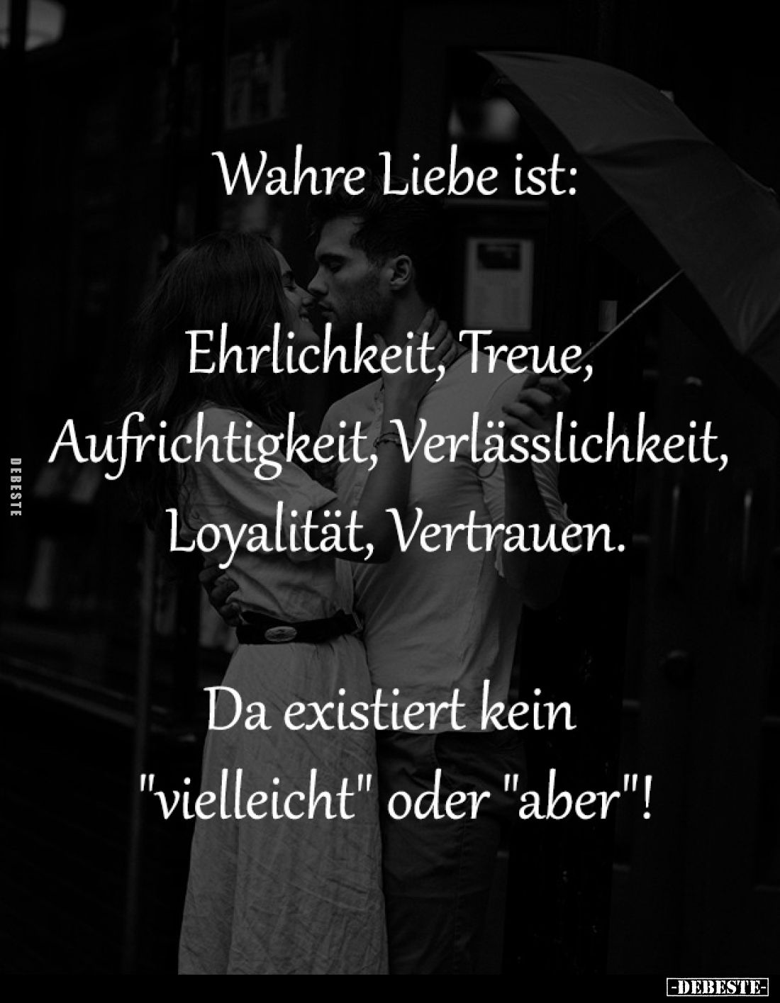 Wahre Liebe ist:

Ehrlichkeit, Treue, 
Aufrichtigkeit, Verlässlichkeit, 
Loyalität, Vertrauen.

Da existiert kein 
&qu...