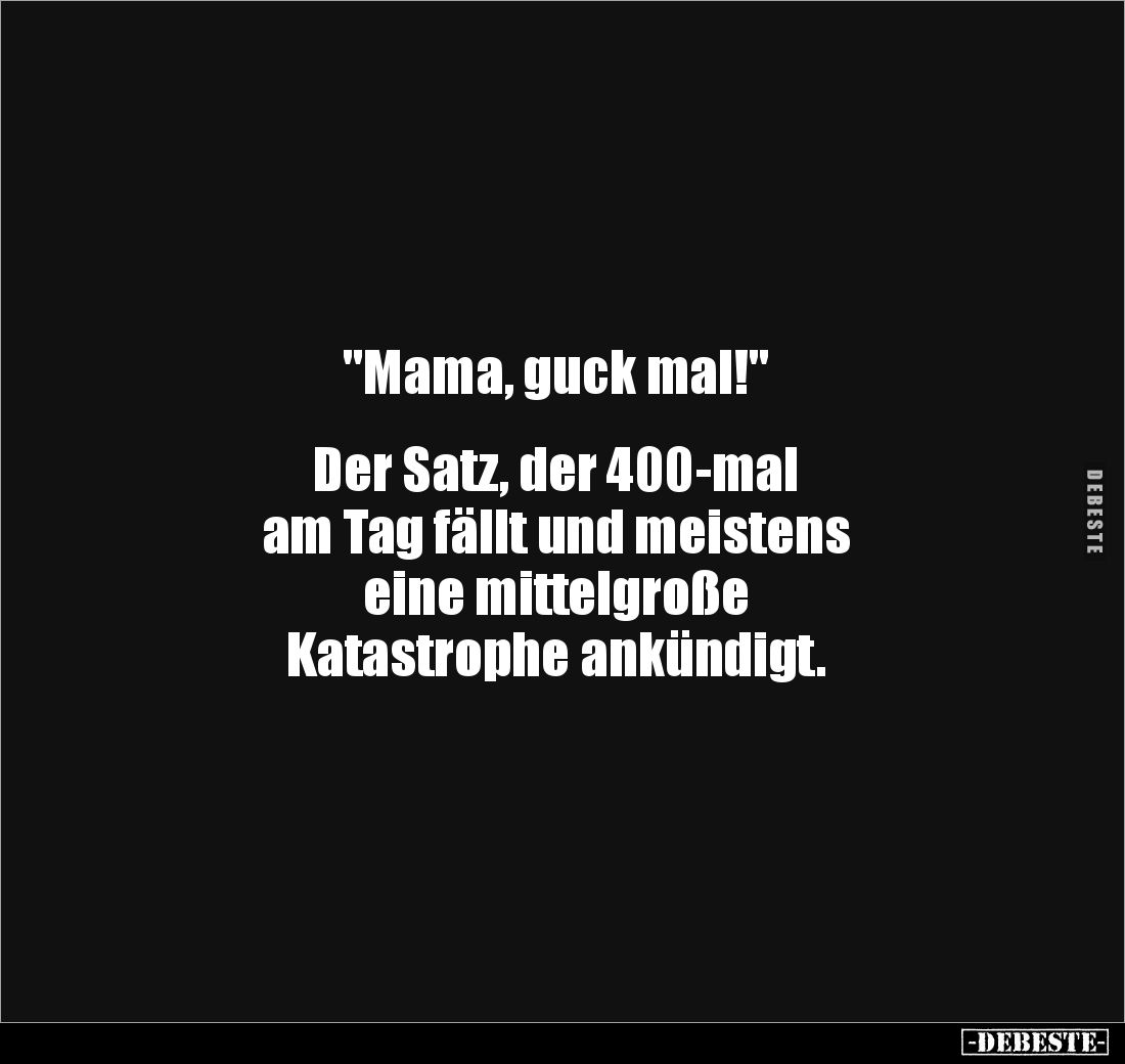 "Mama, guck mal!"


Der Satz, der 400-mal 
am Tag fällt und meistens 
eine mittelgroße 
Katastrophe ankündigt...