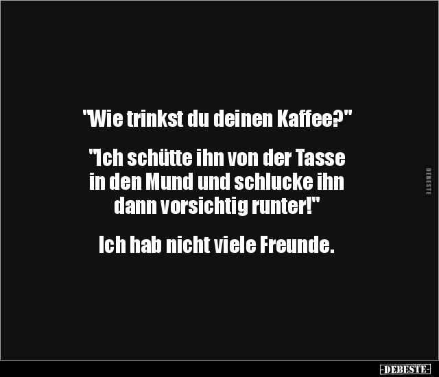 "Wie trinkst du deinen Kaffee?" "Ich schütte ihn von der.." - Lustige Bilder | DEBESTE.de