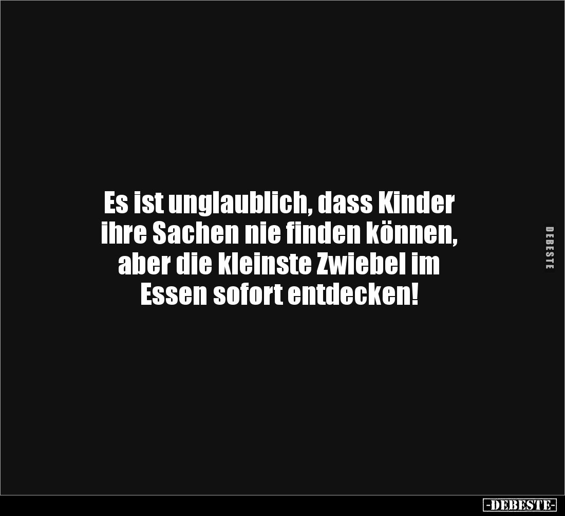 Es ist unglaublich, dass Kinder
ihre Sachen nie finden können,
aber die kleinste Zwiebel im
Essen sofort entdecken!