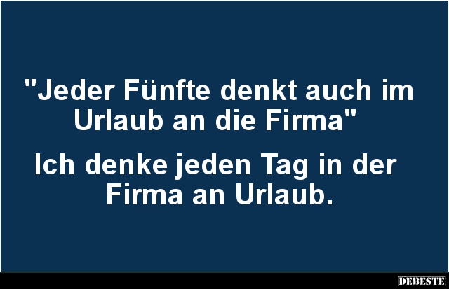"Jeder Fünfte denkt auch im Urlaub an die Firma"
Ich denke jeden Tag in der
Firma an Urlaub....