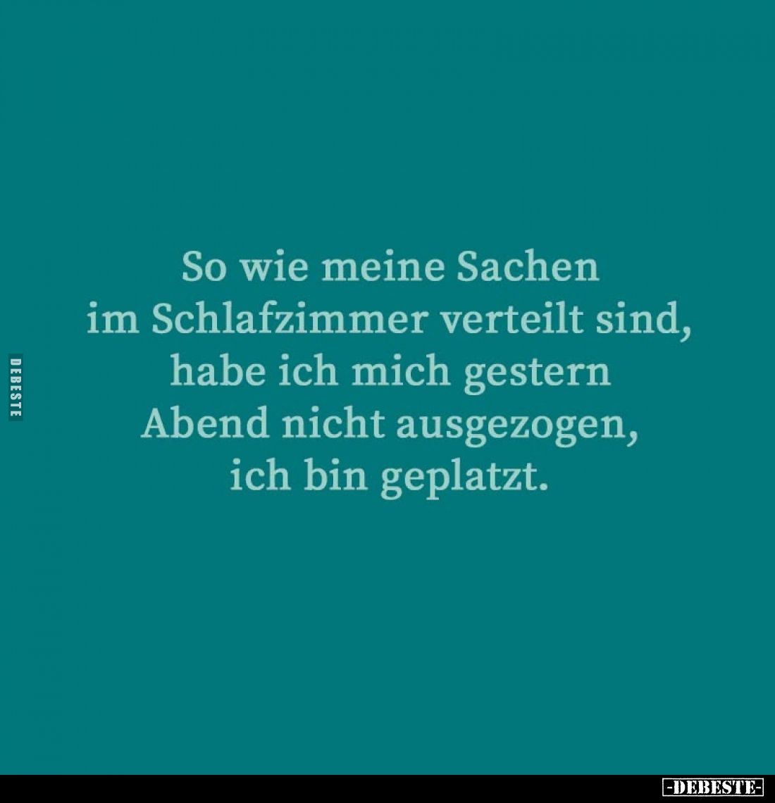 So wie meine Sachen im Schlafzimmer verteilt sind, habe ich mich gestern Abend nicht ausgezogen, ich bin geplatzt.