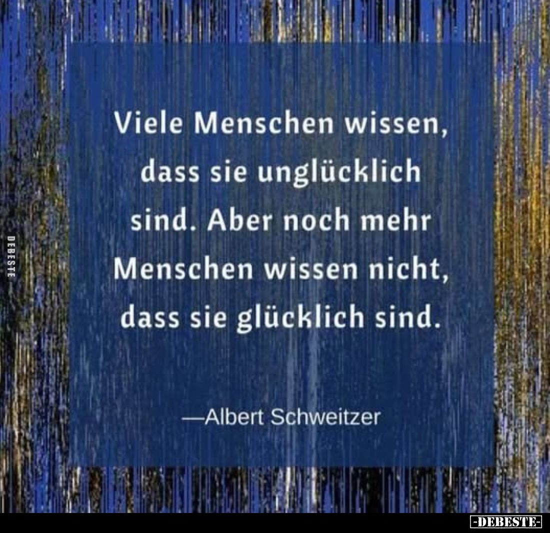 Viele Menschen wissen, dass sie unglücklich sind. Aber noch mehr Menschen wissen nicht, dass sie glücklich sind. 
-Albert Sc...