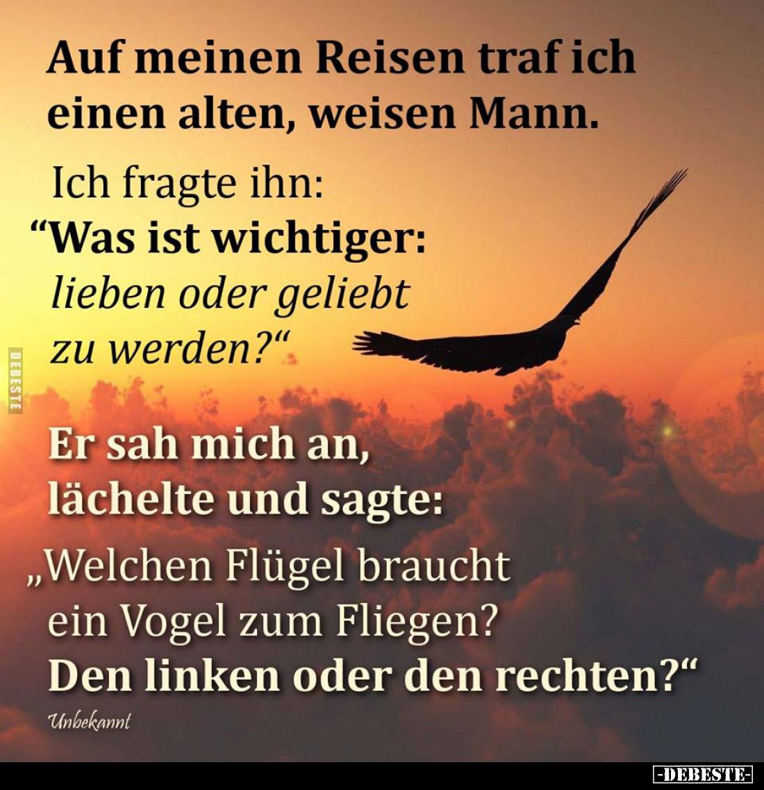 Auf meinen Reisen traf ich einen alten, weisen Mann.
Ich fragte ihn: "Was ist wichtiger: lieben oder geliebt zu werden?...