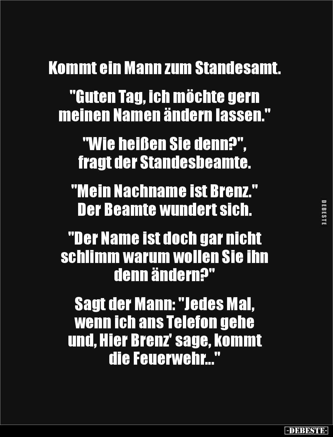 Kommt ein Mann zum Standesamt.
"Guten Tag, ich möchte gern
meinen Namen ändern lassen."
"Wie hei...