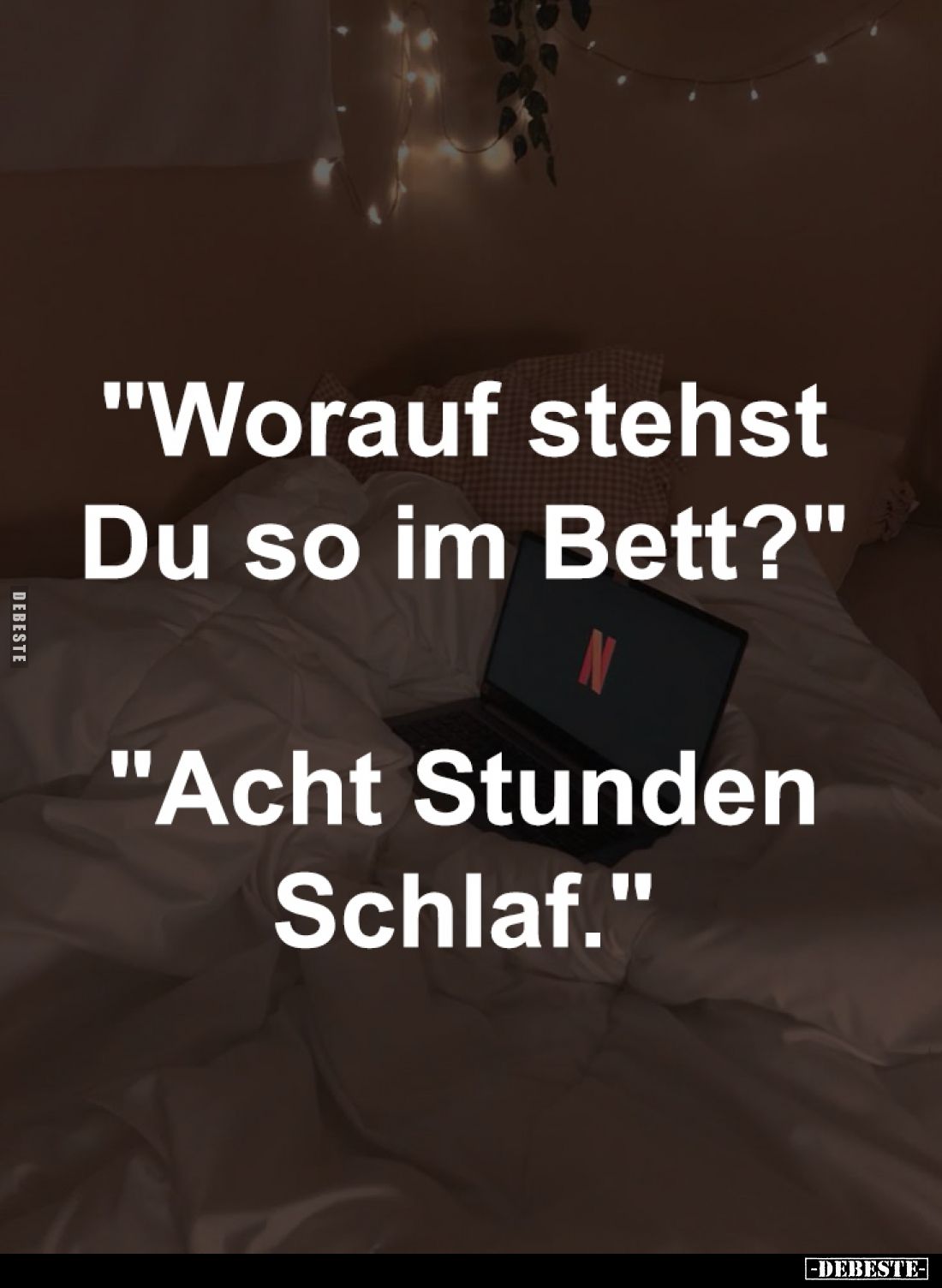 "Worauf stehst 
Du so im Bett?" 

"Acht Stunden 
Schlaf."