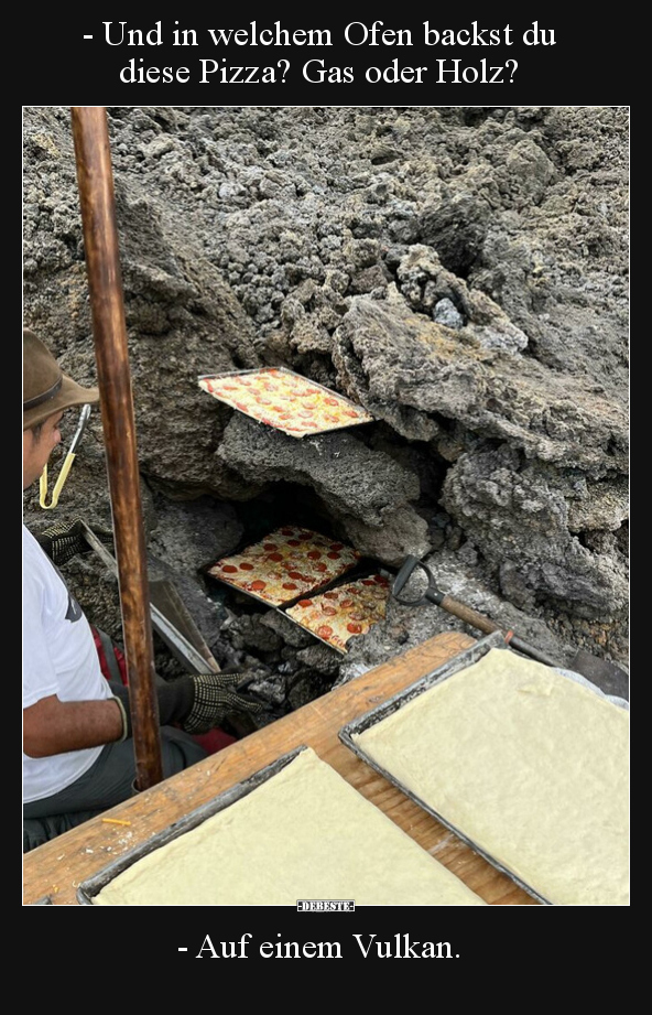 - Und in welchem Ofen backst du diese Pizza? Gas oder Holz?
- Auf einem Vulkan.