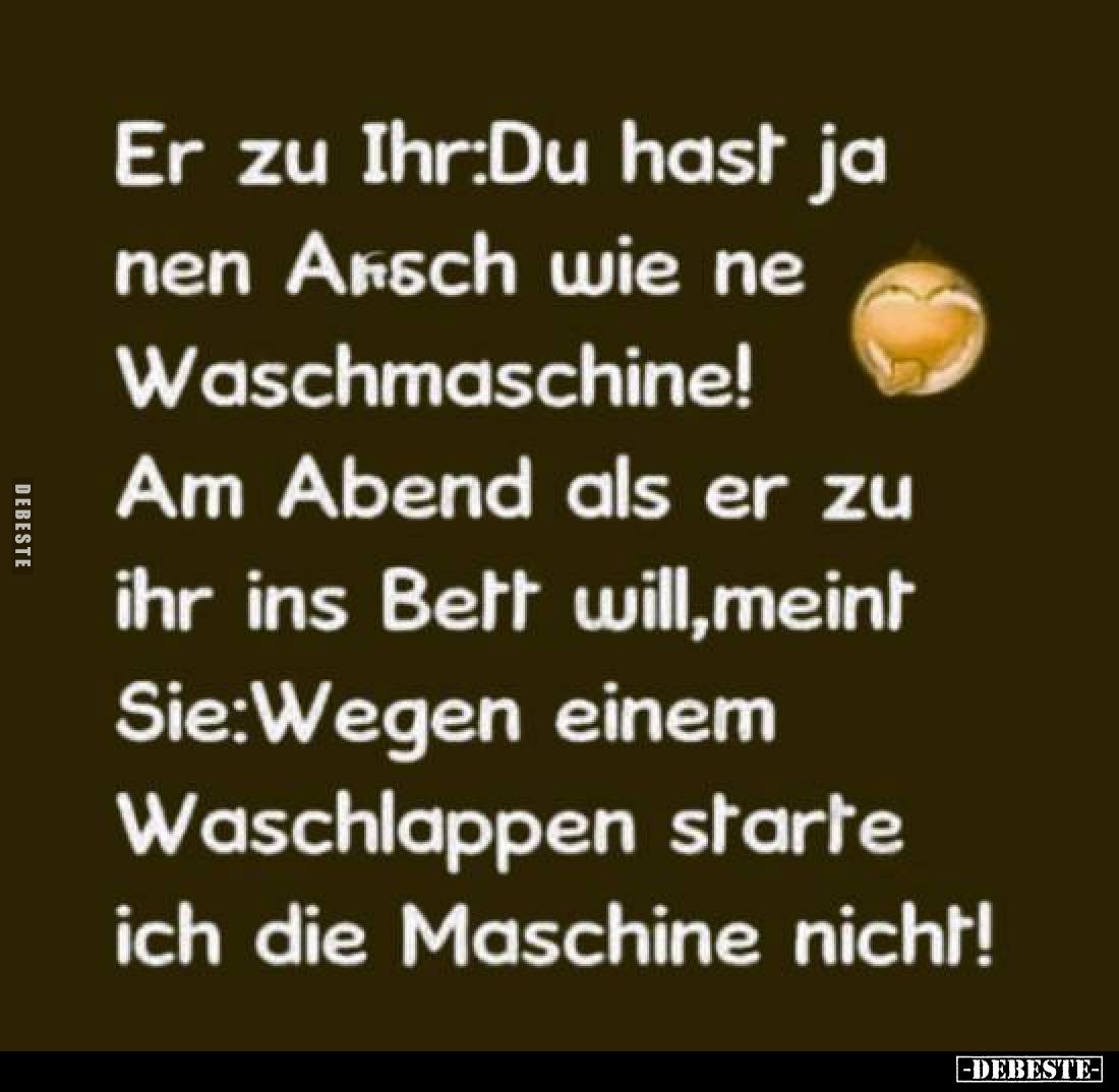 Er zu Ihr:Du hast ja nen Arsch wie ne Waschmaschine!
Am Abend als er zu ihr ins Bett will, meint Sie:Wegen einem Waschlappen...