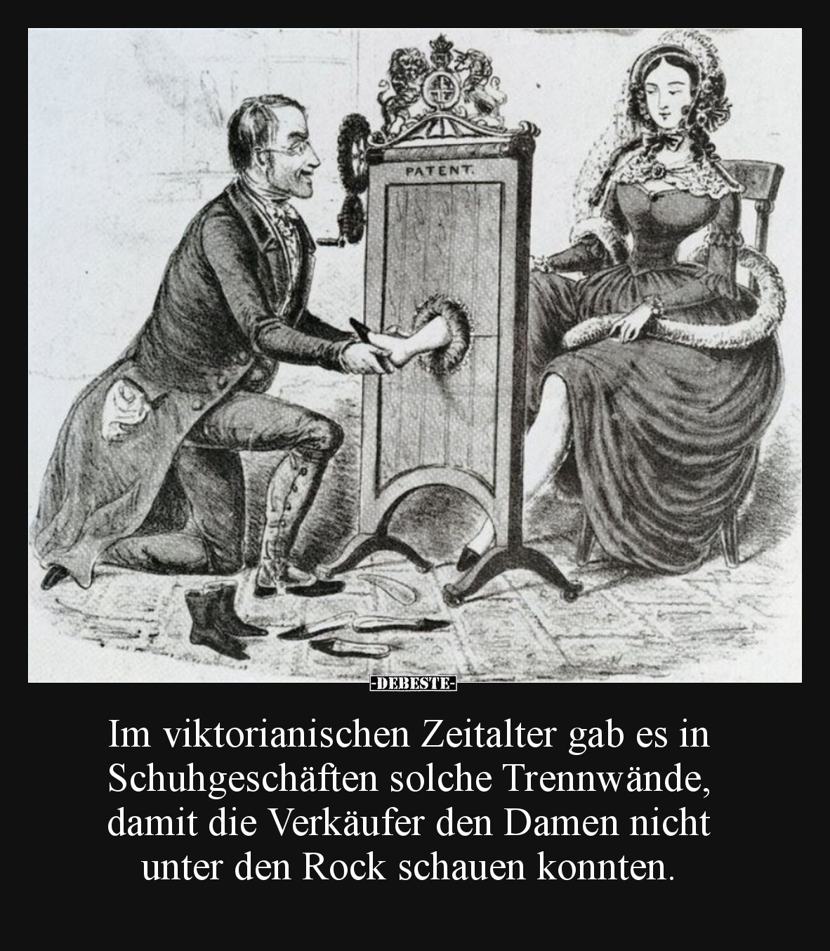 Im viktorianischen Zeitalter gab es in Schuhgeschäften solche Trennwände, damit die Verkäufer den Damen nicht unter den Rock ...