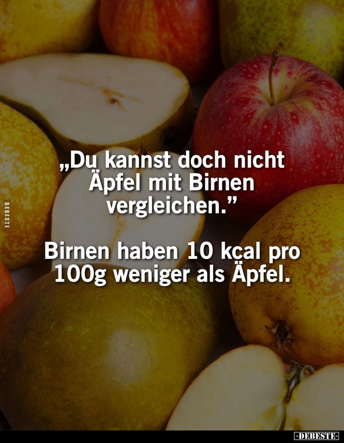 "Du kannst doch nicht Äpfel mit Birnen vergleichen." -
Birnen haben 10 kcal pro 100g weniger als Äpfel.
