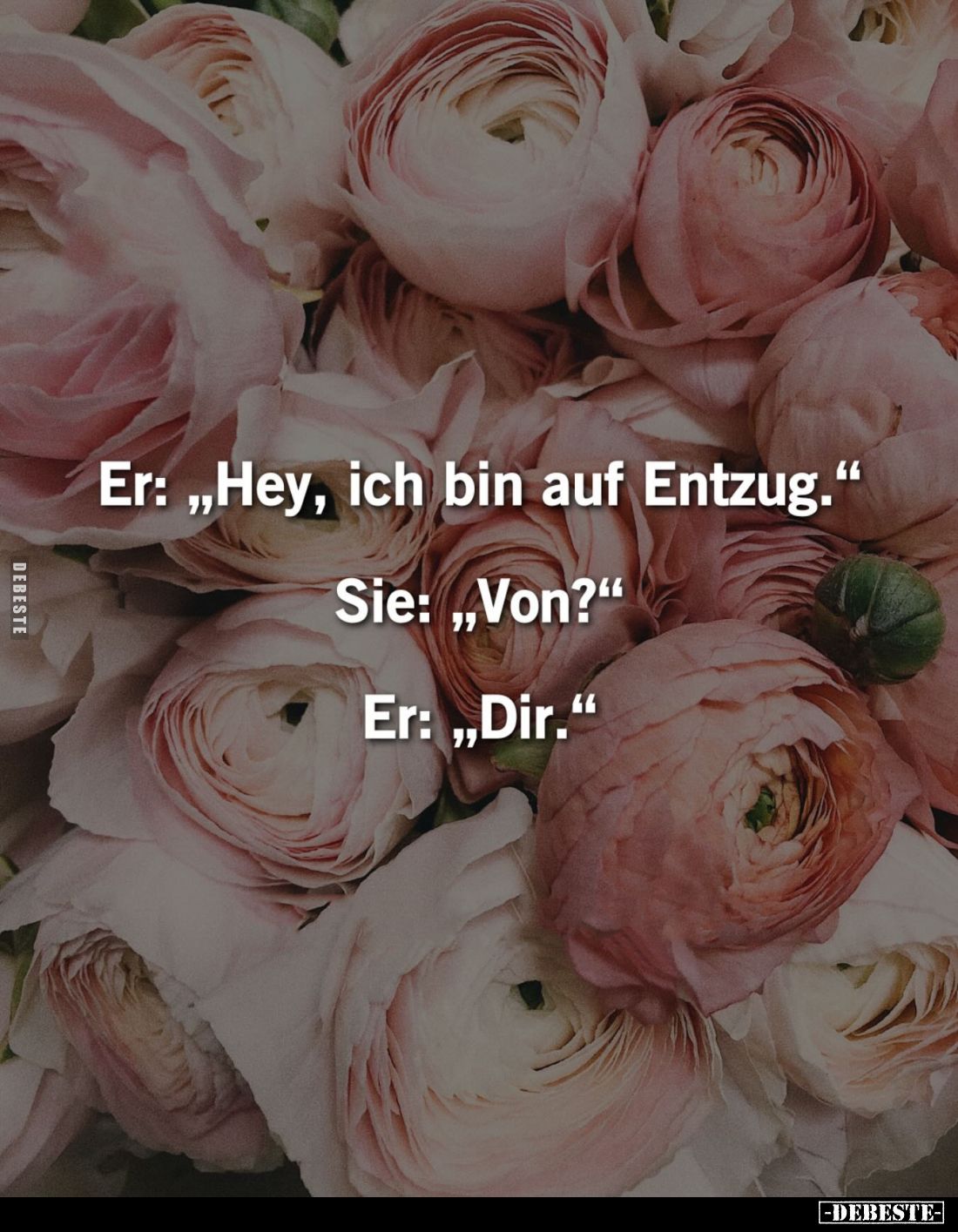 Er: „Hey, ich bin auf Entzug." 
Sie: „Von?" 
Er: „Dir."